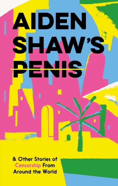 Aiden Shaw''s Penis & Other Stories of Censorship from Around the World
