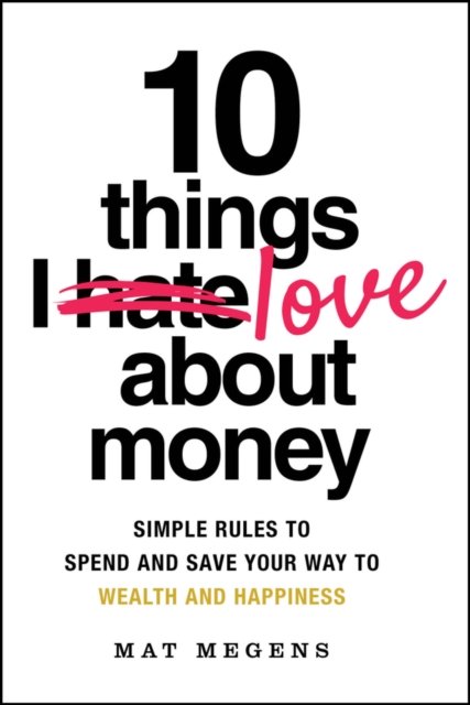 10 Things I Love About Money: Simple Rules to Spen d and Save Your Way to Wealth and Happiness