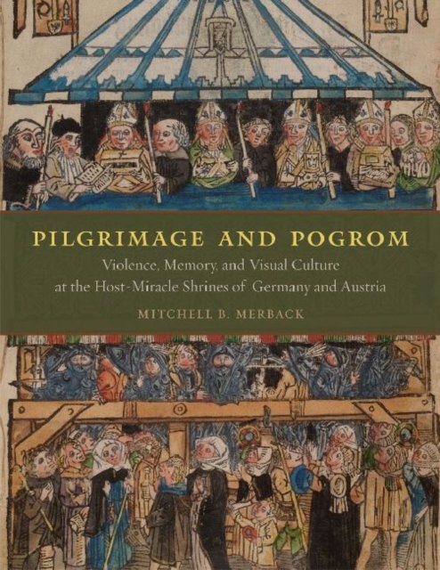 Pilgrimage and Pogrom – Violence, Memory, and Visual Culture at the Host–Miracle Shrines of Germany and Austria