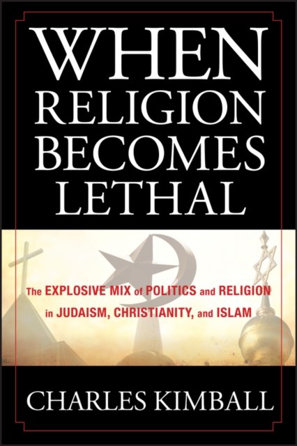When Religion Becomes Lethal – The Explosive Mix of Politics and Religion in Judaism, Christianity and Islam