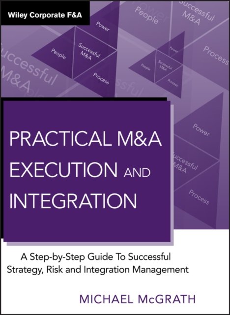 Practical M&A Execution and Integration – A Step by Step Guide To Successful Strategy, Risk and Integration Management