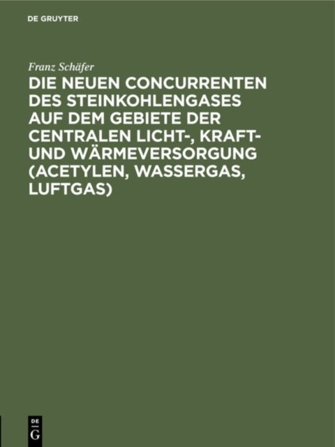Die Neuen Concurrenten Des Steinkohlengases Auf Dem Gebiete Der Centralen Licht-, Kraft- Und Warmeversorgung (Acetylen, Wassergas, Luftgas)