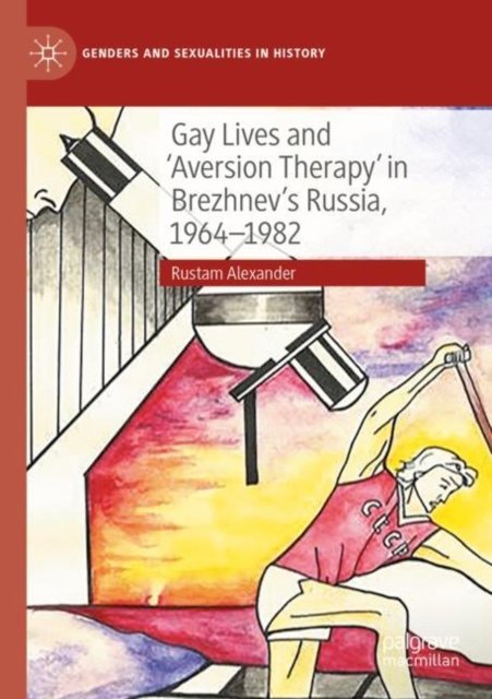 Gay Lives and ''aversion Therapy'' in Brezhnev''s Russia, 1964-1982