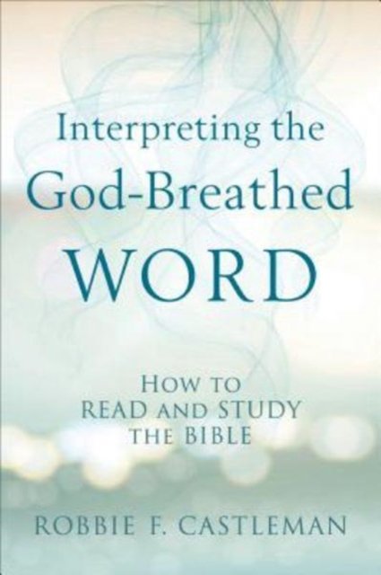 Interpreting the God–Breathed Word – How to Read and Study the Bible