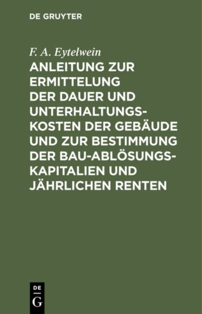 Anleitung Zur Ermittelung Der Dauer Und Unterhaltungs-Kosten Der Gebaude Und Zur Bestimmung Der Bau-Ablosungs-Kapitalien Und Jahrlichen Renten