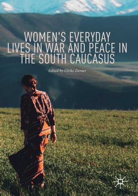 Women''s Everyday Lives in War and Peace in the South Caucasus