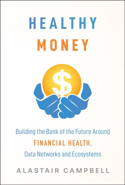 Healthy Money: Building the Bank of the Future Aro und Financial Health, Data Networks and Ecosystems
