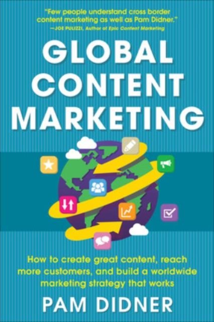 Global Content Marketing: How to Create Great Content, Reach More Customers, and Build a Worldwide Marketing Strategy that Works