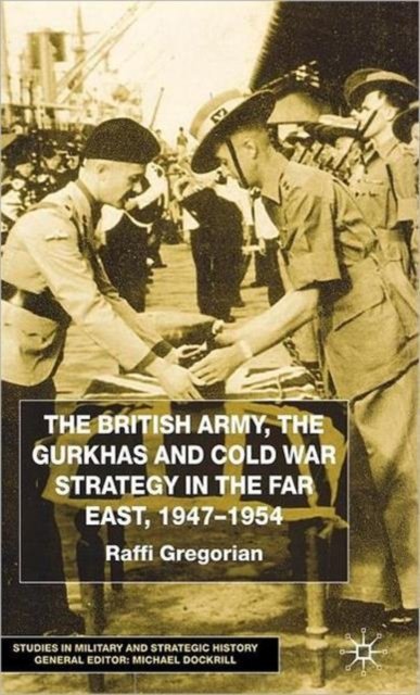 The British Army the Gurkhas and Cold War Strategy in the Far East, 1947 To1954