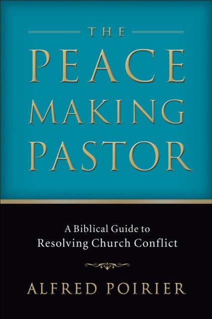 The Peacemaking Pastor – A Biblical Guide to Resolving Church Conflict