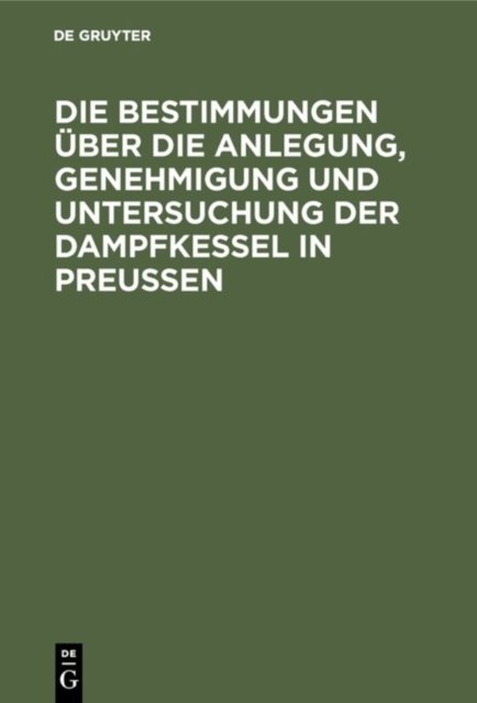 Die Bestimmungen Uber Die Anlegung, Genehmigung Und Untersuchung Der Dampfkessel in Preußen
