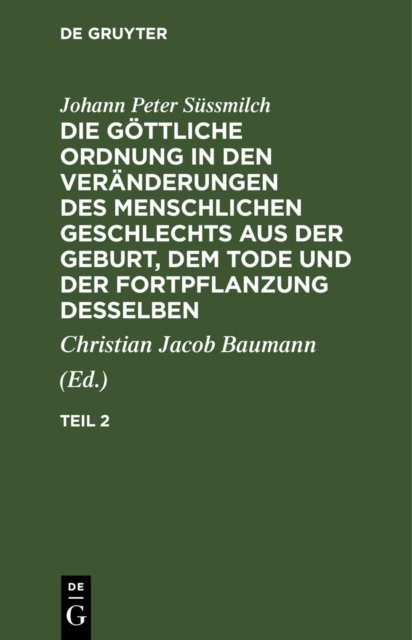 Johann Peter Sussmilch: Die Gottliche Ordnung in Den Veranderungen Des Menschlichen Geschlechts Aus Der Geburt, Dem Tode Und Der Fortpflanzung Desselben. Teil 2