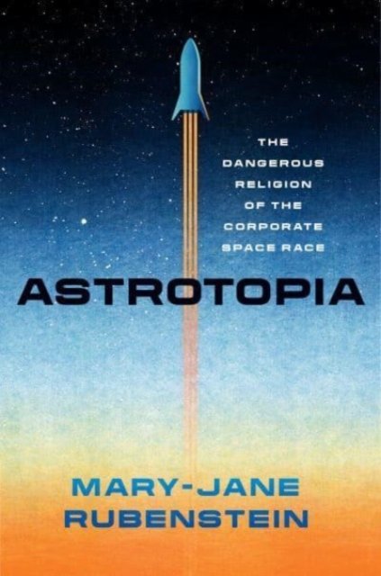 Astrotopia – The Dangerous Religion of the Corporate Space Race