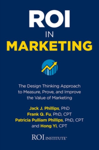 ROI in Marketing: The Design Thinking Approach to Measure, Prove, and Improve the Value of Marketing