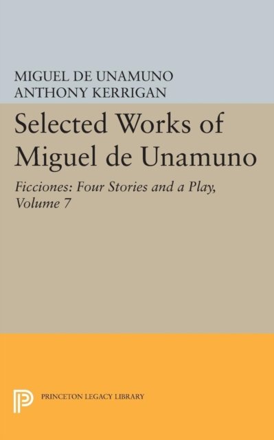 Selected Works of Miguel de Unamuno, Volume 7 – Ficciones – Four Stories and a Play
