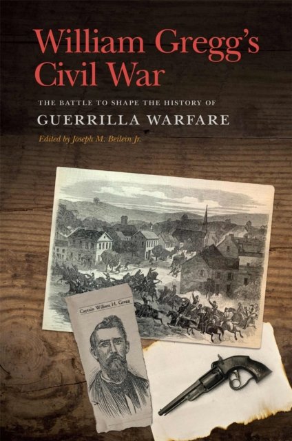 William Gregg`s Civil War – The Battle to Shape the History of Guerrilla Warfare
