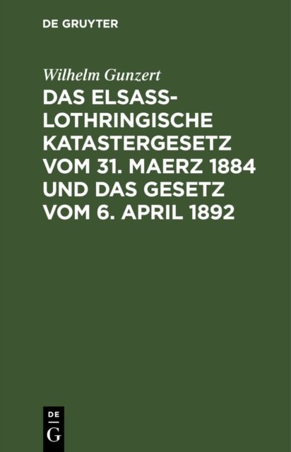 Das Elsaß-Lothringische Katastergesetz Vom 31. Maerz 1884 Und Das Gesetz Vom 6. April 1892