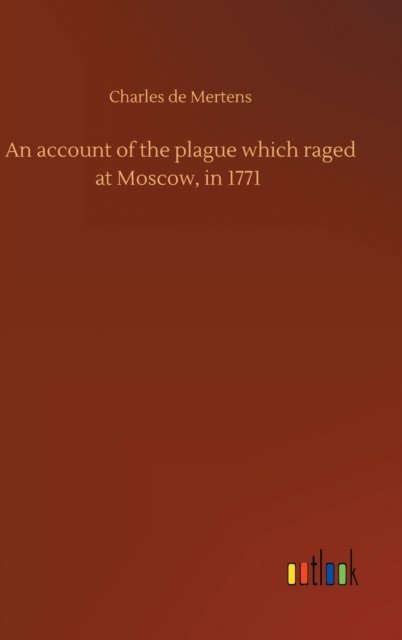 An account of the plague which raged at Moscow, in 1771