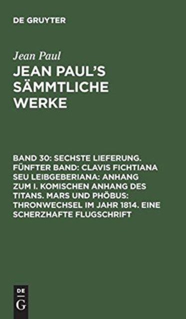 Sechste Lieferung. Funfter Band: Clavis Fichtiana Seu Leibgeberiana: Anhang zum I. komischen Anhang des Titans. Mars und Phobus: Thronwechsel im Jahr 1814. Eine scherzhafte Flugschrift
