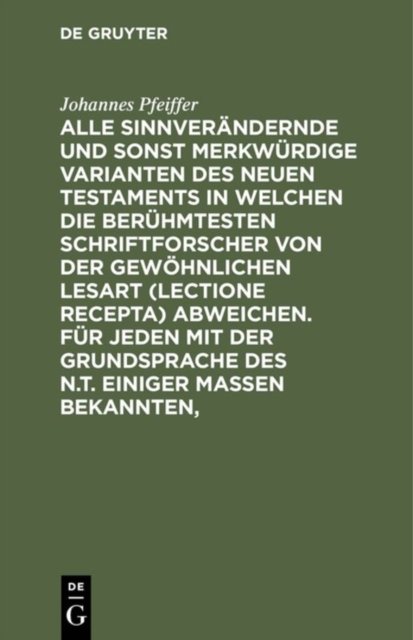Alle Sinnverandernde Und Sonst Merkwurdige Varianten Des Neuen Testaments in Welchen Die Beruhmtesten Schriftforscher Von Der Gewohnlichen Lesart (Lectione Recepta) Abweichen. Fur Jeden Mit Der Grundsprache Des N.T. Einiger Maßen Bekannten,