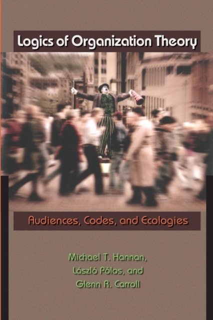 Logics of Organization Theory – Audiences, Codes, and Ecologies
