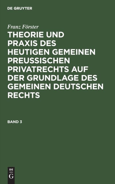 Franz Forster: Theorie Und PRAXIS Des Heutigen Gemeinen Preußischen Privatrechts Auf Der Grundlage Des Gemeinen Deutschen Rechts. Band 3