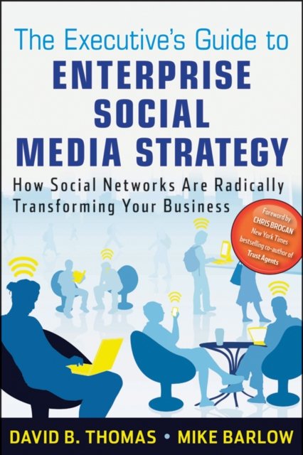 The Executive's Guide to Enterprise Social Media Strategy – How Social Networks Are Radically Transforming Your Business