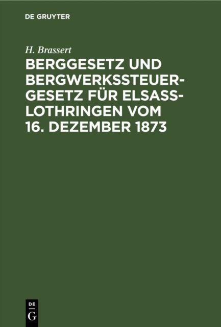 Berggesetz Und Bergwerkssteuer-Gesetz Fur Elsaß-Lothringen Vom 16. Dezember 1873