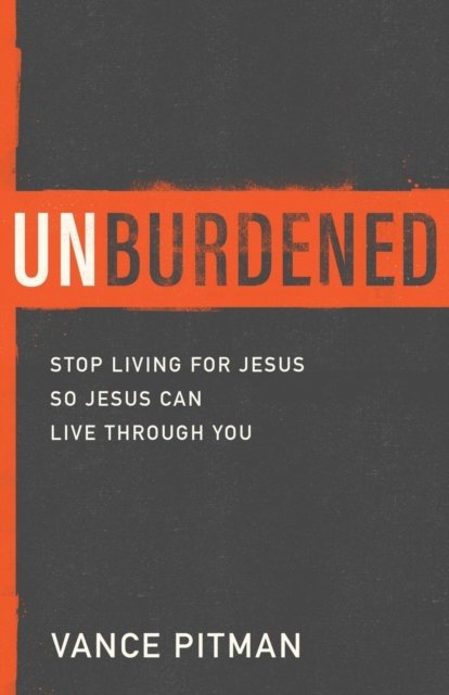 Unburdened – Stop Living for Jesus So Jesus Can Live through You