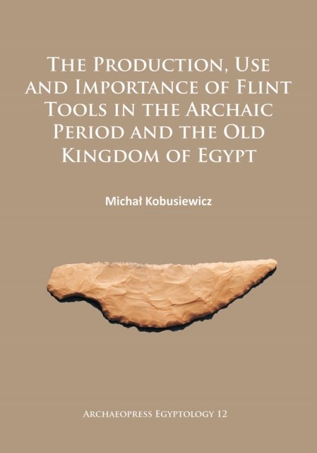 Production, Use and Importance of Flint Tools in the Archaic Period and the Old Kingdom in Egypt