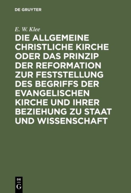 Die Allgemeine Christliche Kirche Oder Das Prinzip Der Reformation Zur Feststellung Des Begriffs Der Evangelischen Kirche Und Ihrer Beziehung Zu Staat Und Wissenschaft