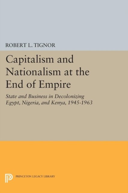 Capitalism and Nationalism at the End of Empire – State and Business in Decolonizing Egypt, Nigeria, and Kenya, 1945–1963