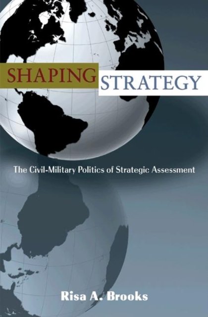 Shaping Strategy – The Civil–Military Politics of Strategic Assessment