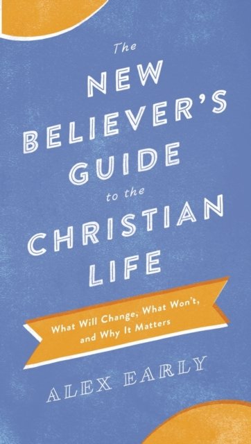 The New Believer`s Guide to the Christian Life – What Will Change, What Won`t, and Why It Matters