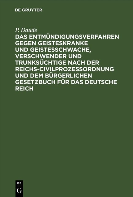Das Entmundigungsverfahren Gegen Geisteskranke Und Geistesschwache, Verschwender Und Trunksuchtige Nach Der Reichs-Civilprozeßordnung Und Dem Burgerlichen Gesetzbuch Fur Das Deutsche Reich