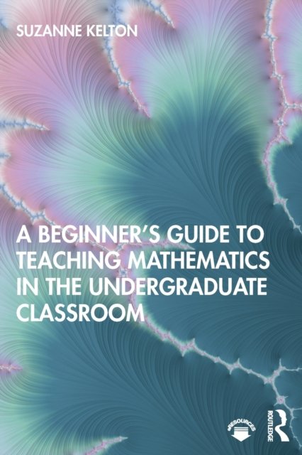 A Beginner''s Guide to Teaching Mathematics in the Undergraduate Classroom