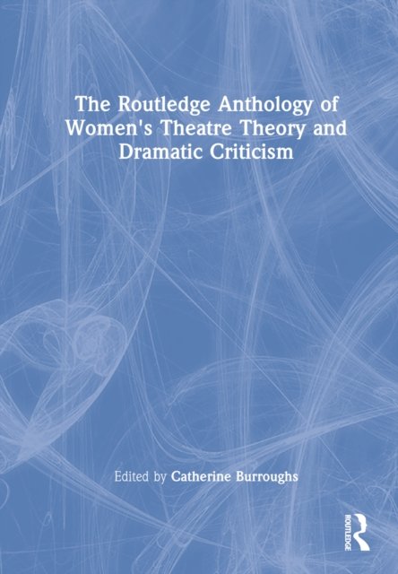 The Routledge Anthology of Women''s Theatre Theory and Dramatic Criticism