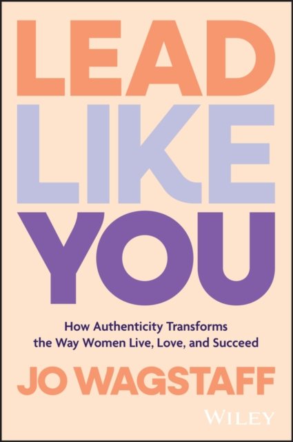 Lead Like You – How Authenticity Transforms the Way Women Live, Love, and Succeed