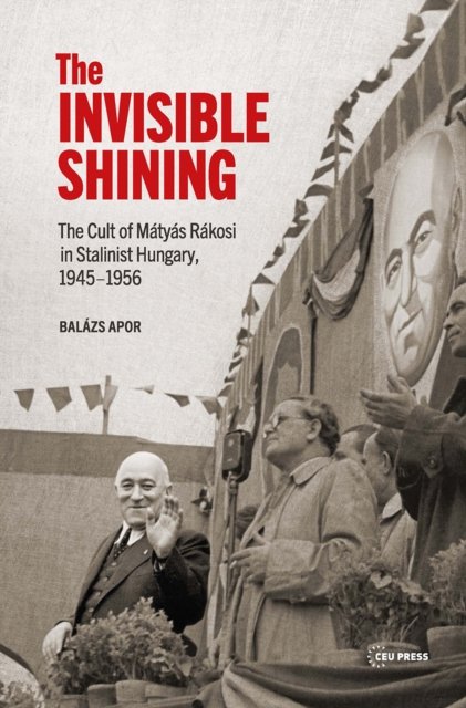 The Invisible Shining – The Cult of Mátyás Rákosi in Stalinist Hungary, 1945–1956