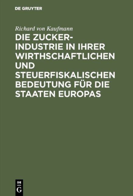 Die Zucker-Industrie in Ihrer Wirthschaftlichen Und Steuerfiskalischen Bedeutung Fur Die Staaten Europas
