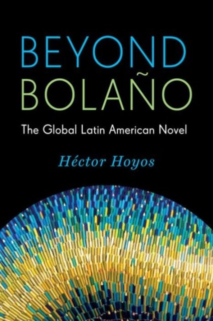 Beyond Bolaño – The Global Latin American Novel