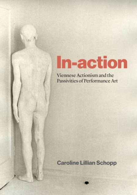 In–action – Viennese Actionism and the Passivities of Performance Art