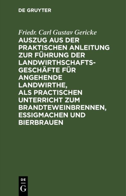 Auszug Aus Der Praktischen Anleitung Zur Fuhrung Der Landwirthschaftsgeschafte Fur Angehende Landwirthe, ALS Practischen Unterricht Zum Brandteweinbrennen, Essigmachen Und Bierbrauen
