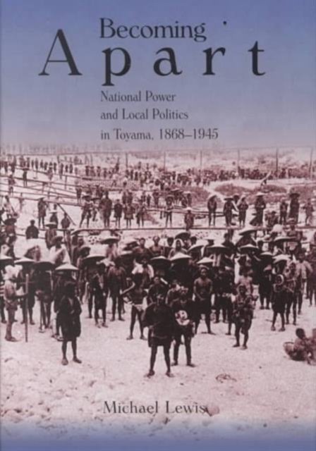 Becoming Apart – National Power and Local Politics in Toyama, 1868–1945