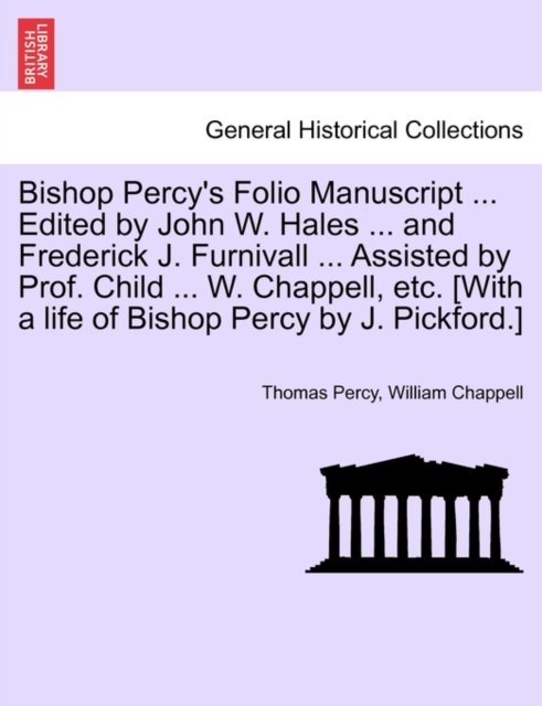 Bishop Percy''s Folio Manuscript ... Edited by John W. Hales ... and Frederick J. Furnivall ... Assisted by Prof. Child ... W. Chappell, etc. [With a life of Bishop Percy by J. Pickford.]