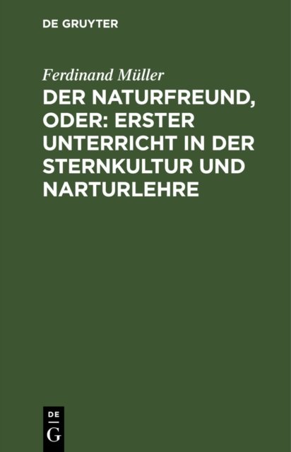 Der Naturfreund, Oder: Erster Unterricht in Der Sternkultur Und Narturlehre