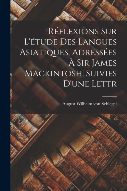 Réflexions sur L''étude des Langues Asiatiques, Adressées à Sir James Mackintosh, Suivies D''une Lettr