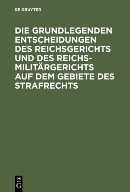 Die Grundlegenden Entscheidungen Des Reichsgerichts Und Des Reichsmilitargerichts Auf Dem Gebiete Des Strafrechts