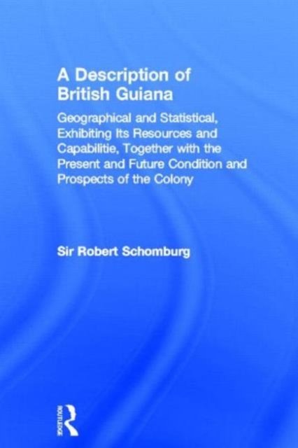 A Description of British Guiana, Geographical and Statistical, Exhibiting Its Resources and Capabilities, Together with the Present and Future Condition and Prospects of the Colony