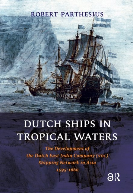 Dutch Ships in Tropical Waters – The Development of the Dutch East India Company (VOC) Shipping Network in Asia 1595–1660